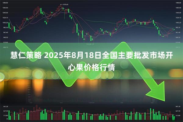 慧仁策略 2025年8月18日全国主要批发市场开心果价格行情