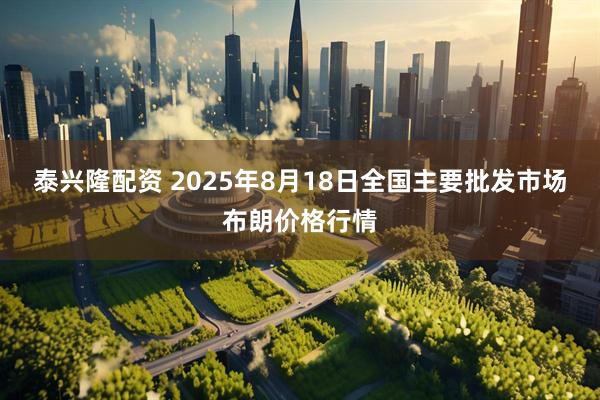 泰兴隆配资 2025年8月18日全国主要批发市场布朗价格行情
