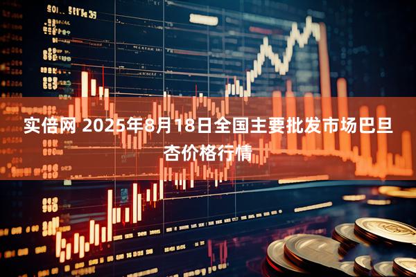 实倍网 2025年8月18日全国主要批发市场巴旦杏价格行情