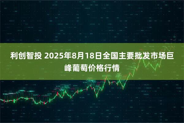 利创智投 2025年8月18日全国主要批发市场巨峰葡萄价格行情