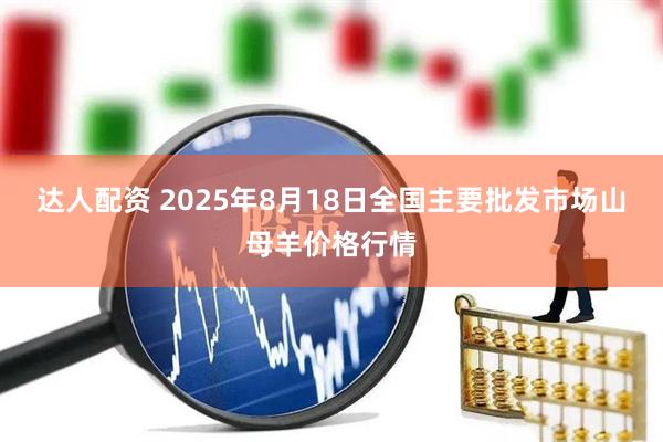 达人配资 2025年8月18日全国主要批发市场山母羊价格行情