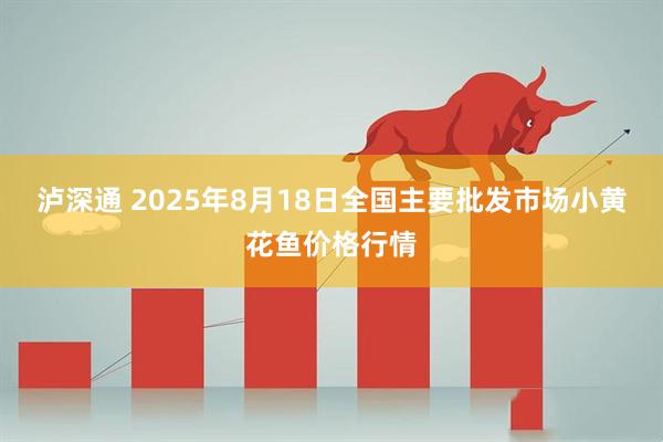 泸深通 2025年8月18日全国主要批发市场小黄花鱼价格行情