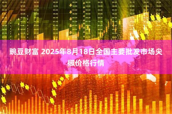 豌豆财富 2025年8月18日全国主要批发市场尖椒价格行情
