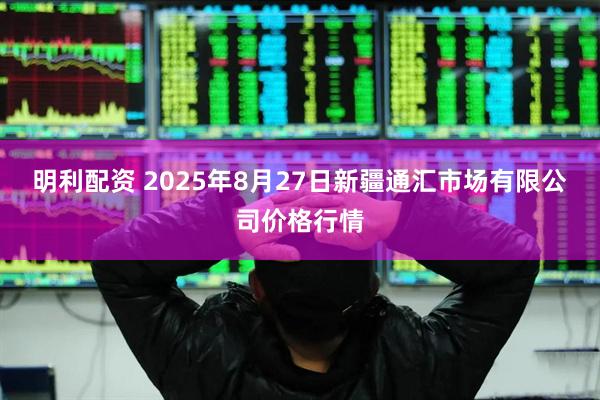 明利配资 2025年8月27日新疆通汇市场有限公司价格行情