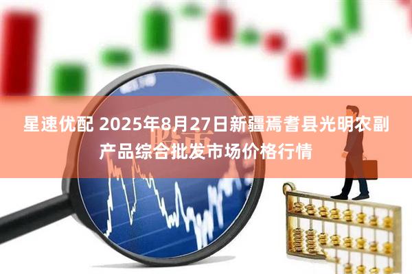 星速优配 2025年8月27日新疆焉耆县光明农副产品综合批发市场价格行情