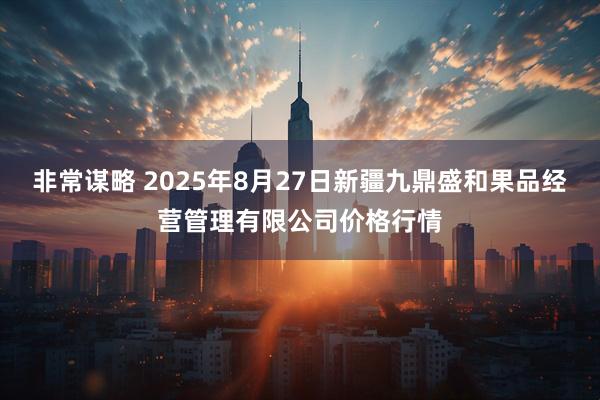 非常谋略 2025年8月27日新疆九鼎盛和果品经营管理有限公司价格行情