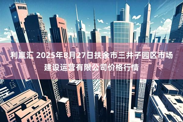利赢汇 2025年8月27日扶余市三井子园区市场建设运营有限公司价格行情