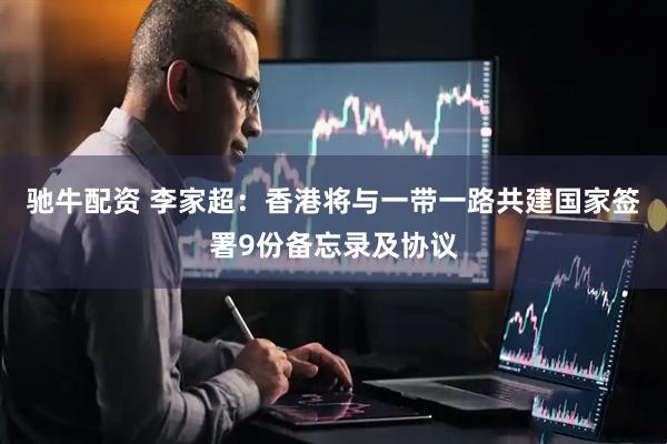 驰牛配资 李家超：香港将与一带一路共建国家签署9份备忘录及协议