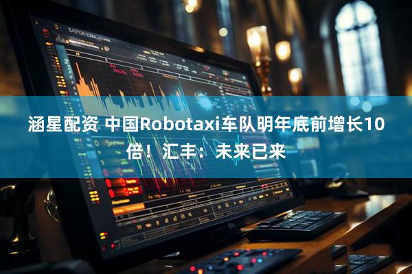 涵星配资 中国Robotaxi车队明年底前增长10倍！汇丰：未来已来