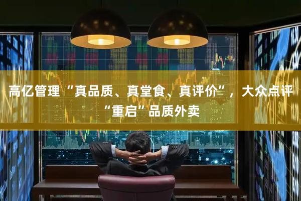 高亿管理 “真品质、真堂食、真评价”，大众点评“重启”品质外卖
