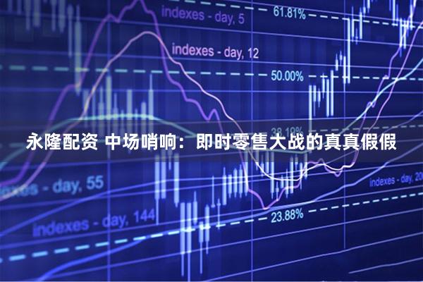 永隆配资 中场哨响：即时零售大战的真真假假