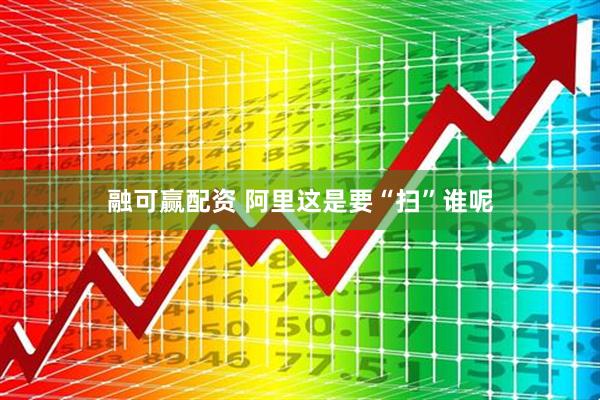 融可赢配资 阿里这是要“扫”谁呢