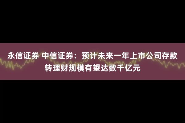 永信证券 中信证券：预计未来一年上市公司存款转理财规模有望达数千亿元
