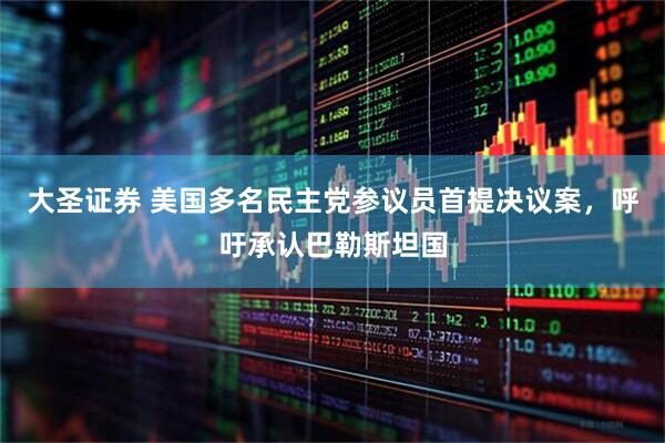 大圣证券 美国多名民主党参议员首提决议案，呼吁承认巴勒斯坦国