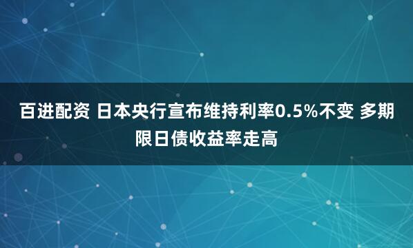 百进配资 日本央行宣布维持利率0.5%不变 多期限日债收益率走高