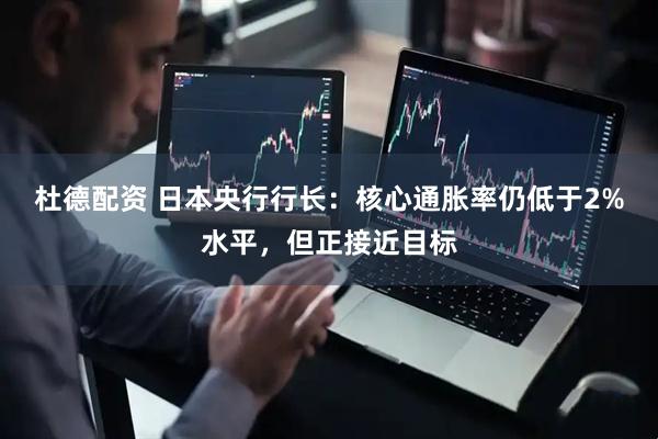 杜德配资 日本央行行长：核心通胀率仍低于2%水平，但正接近目标