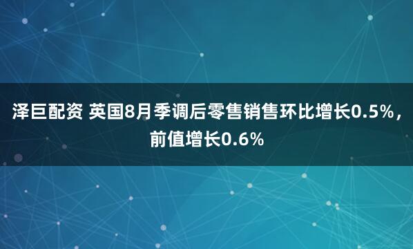 泽巨配资 英国8月季调后零售销售环比增长0.5%，前值增长0.6%