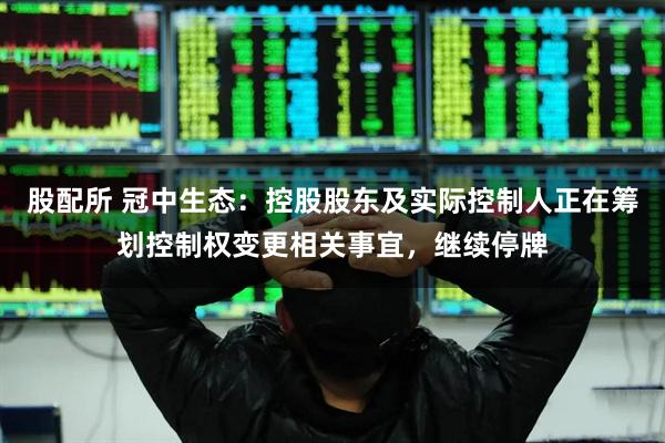 股配所 冠中生态：控股股东及实际控制人正在筹划控制权变更相关事宜，继续停牌