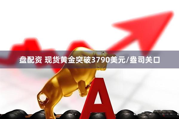 盘配资 现货黄金突破3790美元/盎司关口