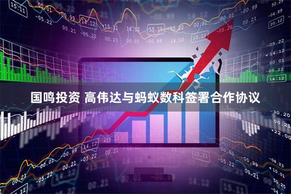国鸣投资 高伟达与蚂蚁数科签署合作协议