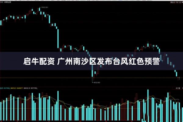 启牛配资 广州南沙区发布台风红色预警