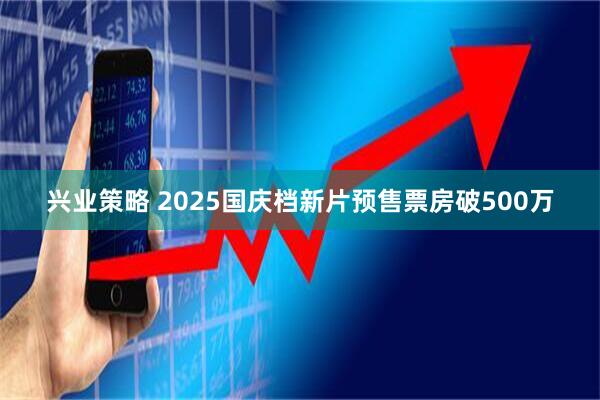 兴业策略 2025国庆档新片预售票房破500万