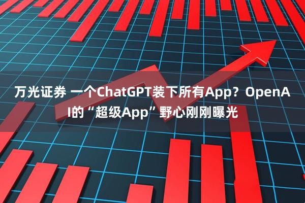 万光证券 一个ChatGPT装下所有App?OpenAI的“超级App”野心刚刚曝光