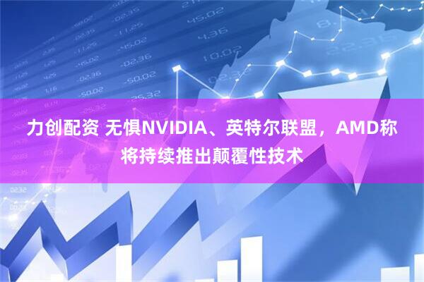 力创配资 无惧NVIDIA、英特尔联盟，AMD称将持续推出颠覆性技术