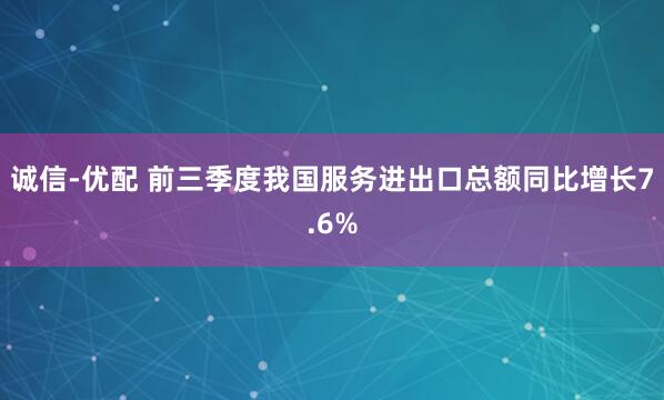 诚信-优配 前三季度我国服务进出口总额同比增长7.6%