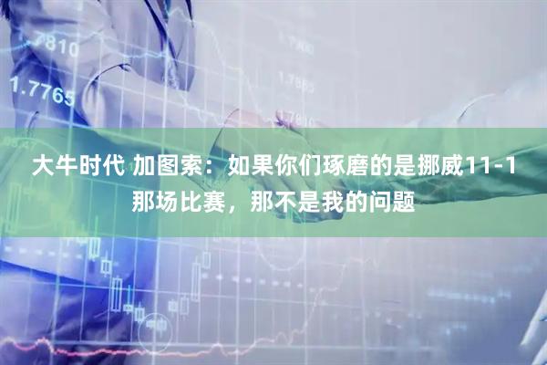 大牛时代 加图索：如果你们琢磨的是挪威11-1那场比赛，那不是我的问题