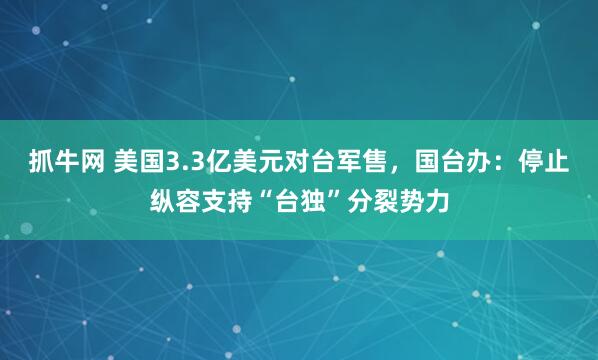 抓牛网 美国3.3亿美元对台军售，国台办：停止纵容支持“台独”分裂势力