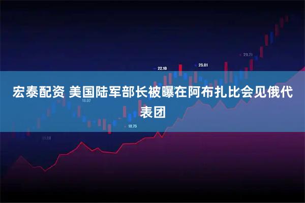 宏泰配资 美国陆军部长被曝在阿布扎比会见俄代表团