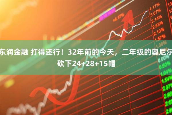 东润金融 打得还行!32年前的今天,二年级的奥尼尔砍下24+28+15帽