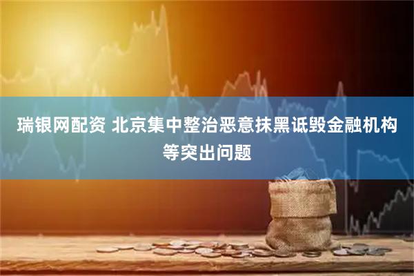 瑞银网配资 北京集中整治恶意抹黑诋毁金融机构等突出问题