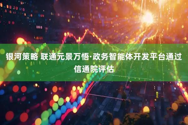 银河策略 联通元景万悟·政务智能体开发平台通过信通院评估