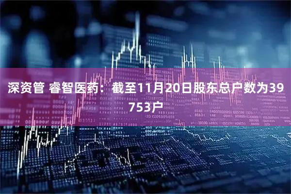 深资管 睿智医药：截至11月20日股东总户数为39753户