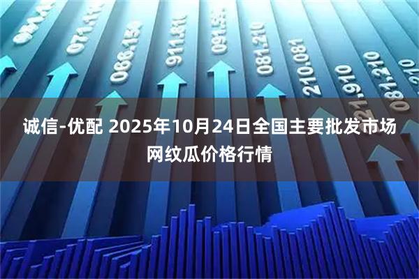 诚信-优配 2025年10月24日全国主要批发市场网纹瓜价格行情