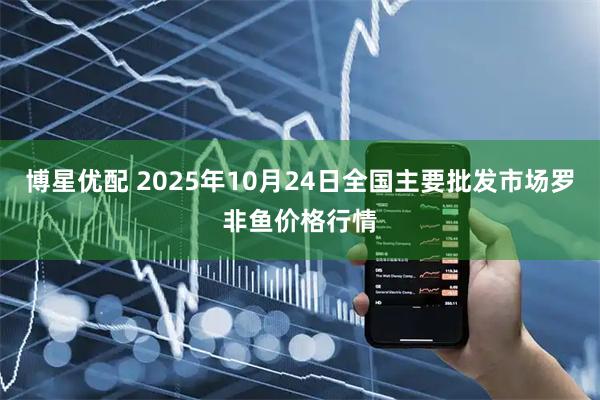 博星优配 2025年10月24日全国主要批发市场罗非鱼价格行情