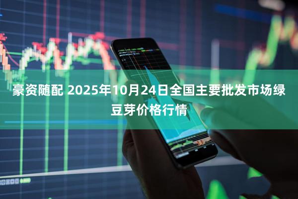 豪资随配 2025年10月24日全国主要批发市场绿豆芽价格行情