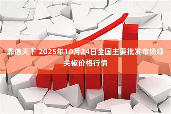 鼎信天下 2025年10月24日全国主要批发市场绿尖椒价格行情