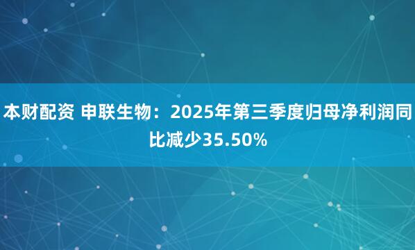 本财配资 申联生物:2025年第三季度归母净利润同比减少35.50%