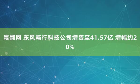 赢翻网 东风畅行科技公司增资至41.57亿 增幅约20%