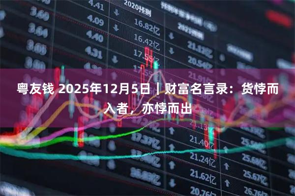 粤友钱 2025年12月5日｜财富名言录：货悖而入者，亦悖而出