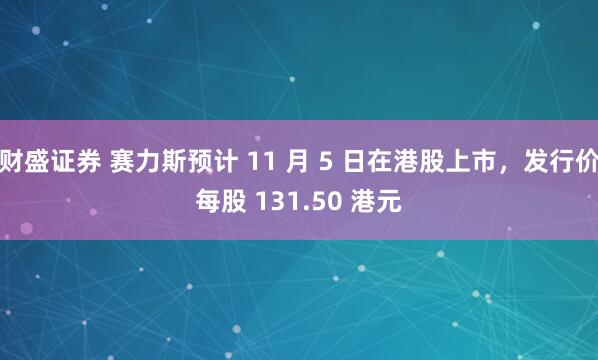财盛证券 赛力斯预计 11 月 5 日在港股上市,发行价每股 131.50 港元
