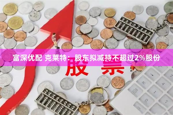 富深优配 克莱特：股东拟减持不超过2%股份