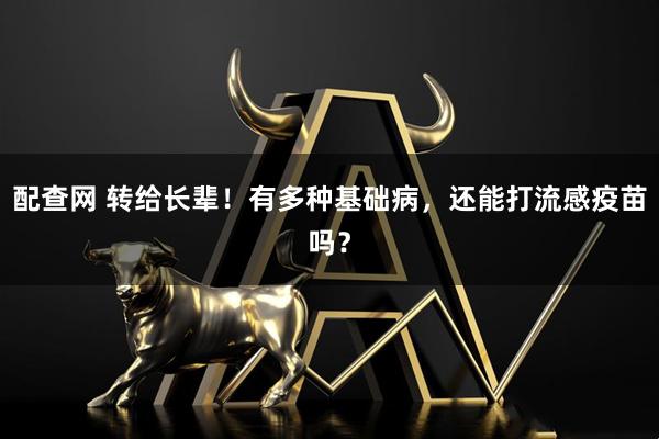 配查网 转给长辈!有多种基础病,还能打流感疫苗吗?