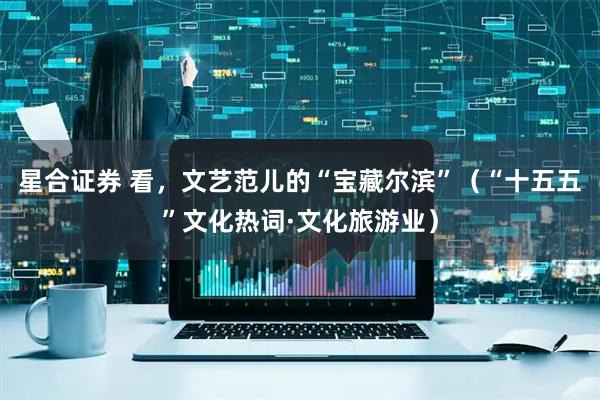 星合证券 看,文艺范儿的“宝藏尔滨”(“十五五”文化热词·文化旅游业)