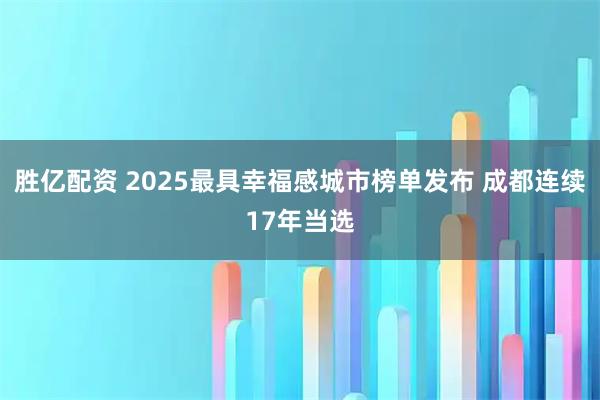 胜亿配资 2025最具幸福感城市榜单发布 成都连续17年当选
