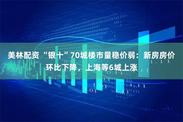 美林配资 “银十”70城楼市量稳价弱:新房房价环比下降,上海等6城上涨