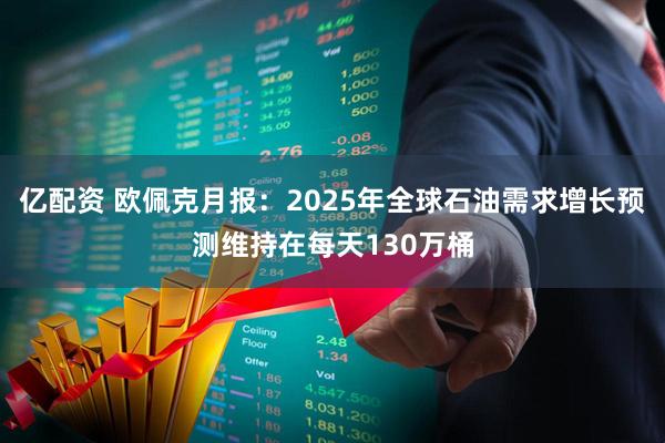 亿配资 欧佩克月报：2025年全球石油需求增长预测维持在每天130万桶